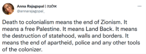 Death to colonialism means the end of Zionism. It means the destruction of statehood, walls and borders. It means the end of apartheid, police and any other tools of the colonizer.
